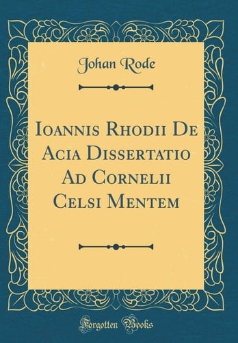 Ioannis Rhodii de Acia Dissertatio Ad Cornelii Celsi Mentem (Classic Reprint)