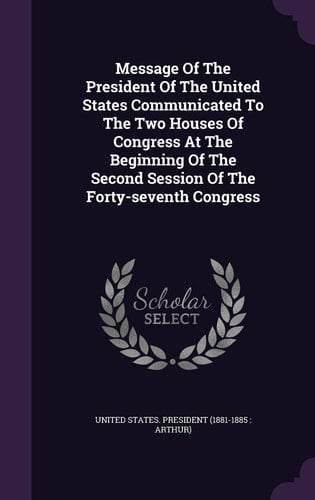 Message Of The President Of The United States Communicated To The Two Houses Of Congress At The Beginning Of The Second Session Of The Forty-seventh Congress