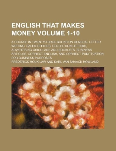 English that makes money Volume 1-10 ; a course in twenty-three books on general letter writing, sales letters, collection letters, advertising ... and correct punctuation for business purposes
