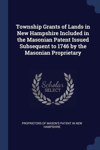 Township Grants of Lands in New Hampshire Included in the Masonian Patent Issued Subsequent to 1746 by the Masonian Proprietary