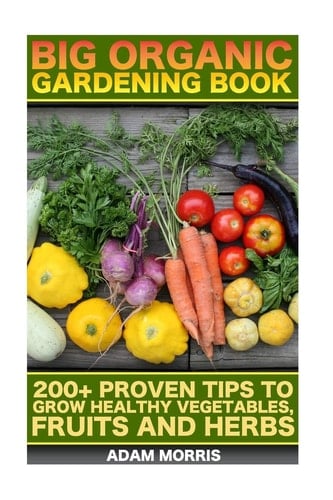 Big Organic Gardening Book 200+ Proven Tips To Grow Healthy Vegetables, Fruits And Herbs: (Gardening Books, Better Homes Gardens, Organic Fruits and Vegetables, Gardening, Indoor Gardening)