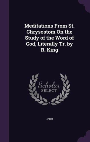 Meditations From St. Chrysostom On the Study of the Word of God, Literally Tr. by R. King