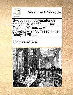 Gwybodaeth ac ymarfer o'r grefydd Grist'nogol, ... Gan ... Thomas Wilson, ... A gyfieithwyd i'r Gymraeg ... gan Ddafydd Elis, ... (Welsh Edition)