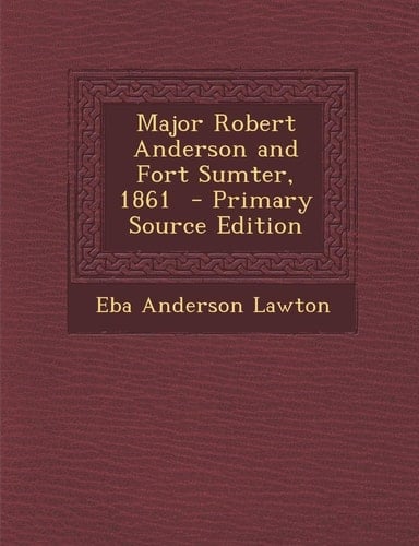 Major Robert Anderson and Fort Sumter, 1861 - Primary Source Edition