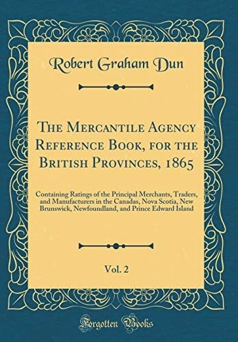 The Mercantile Agency Reference Book, for the British Provinces, 1865, Vol. 2 Containing Ratings of the Principal Merchants, Traders, and Manufacturers in the Canadas, Nova Scotia, New Brunswick, Newfoundland, and Prince Edward Island (Classic Reprint)