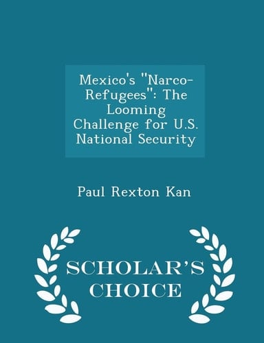 Mexico's Narco-Refugees The Looming Challenge for U. S. National Security - Scholar's Choice Edition