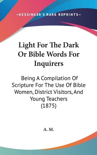 Light For The Dark Or Bible Words For Inquirers Being A Compilation Of Scripture For The Use Of Bible Women, District Visitors, And Young Teachers (1875)