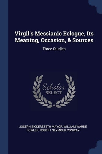 Virgil's Messianic Eclogue, Its Meaning, Occasion, & Sources Three Studies