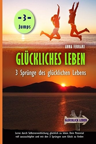 Glückliches Leben: 3 Sprünge des Glücklichen Lebens Lerne Durch Selbstverwirklichung Glücklich Zu Leben, Dein Potential Voll Auszuschöpfen und Mit Den 3 Sprüngen Zum Glück Zu Finden