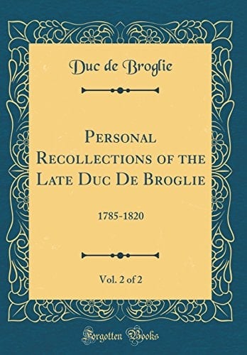 Personal Recollections of the Late Duc de Broglie, Vol. 2 Of 2 1785-1820 (Classic Reprint)