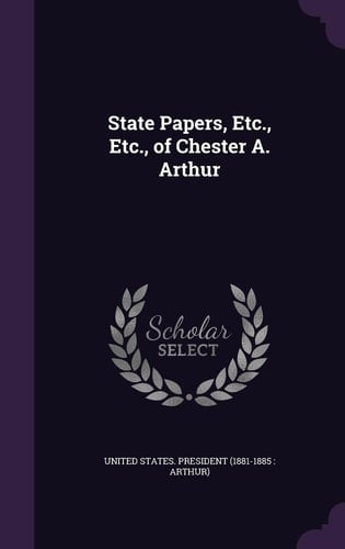 State Papers, Etc. , Etc. , of Chester A. Arthur
