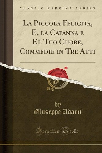 La Piccola Felicita, E, La Capanna E El Tuo Cuore, Commedie in Tre Atti (Classic Reprint)