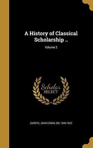A History of Classical Scholarship . . ; Volume 2