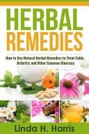 Herbal Remedies How to Use Natural Herbal Remedies to Treat Colds, Arthritis and Other Common Illnesses