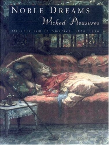 Noble Dreams, Wicked Pleasures Orientalism in America, 1870-1930