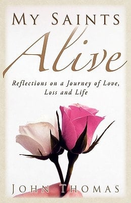 My Saints Alive Reflections on a Journey of Love, Loss and Life