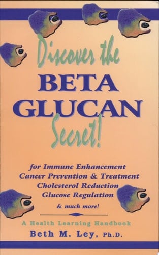 Discover the Beta Glucan Secret! For Immune Enhancement, Cancer Prevention & Treatment, Cholesterol Reduction, Glucose Regulation & Much More!