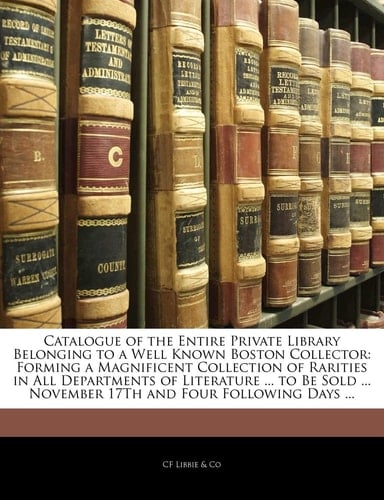 Catalogue of the Entire Private Library Belonging to a Well Known Boston Collector: Forming a Magnificent Collection of Rarities in All Departments of