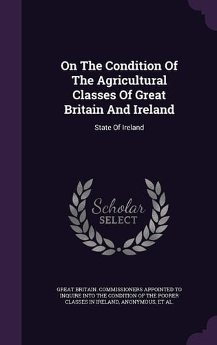On the Condition of the Agricultural Classes of Great Britain and Ireland State of Ireland