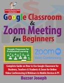 Google Classroom & Zoom Meeting for Beginners Complete Guide on How to Use Google Classroom for Business, Teachers & Students & Zoom for Online Video Conferencing & Webinars in Mobile Devices & PC