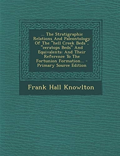 ... the Stratigraphic Relations and Paleontology of the Hell Creek Beds , Ceratops Beds and Equivalents And Their Reference to the Fortunion Forma