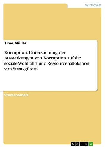 Korruption. Untersuchung der Auswirkungen von Korruption auf die soziale Wohlfahrt und Ressourcenallokation von Staatsgütern