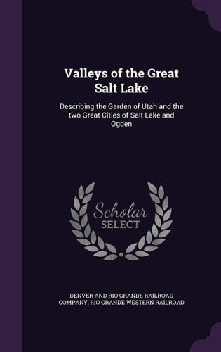 Valleys of the Great Salt Lake Describing the Garden of Utah and the Two Great Cities of Salt Lake and Ogden