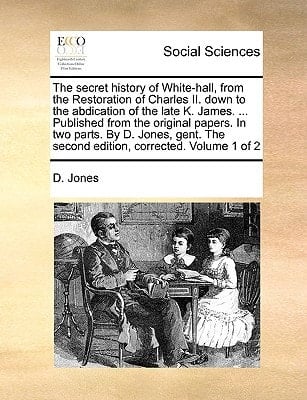 The secret history of White-hall, from the Restoration of Charles II. down to the abdication of the late K. James. ... Published from the original ... The second edition, corrected. Volume 1 of 2