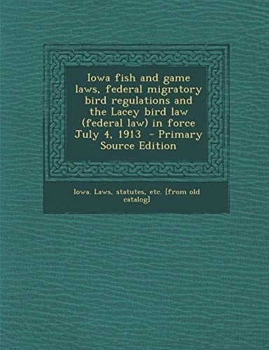 Iowa Fish and Game Laws, Federal Migratory Bird Regulations and the Lacey Bird Law in Force July 4, 1913 - Primary Source Edition