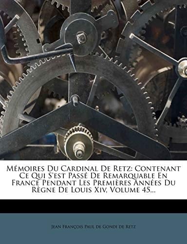 Memoires Du Cardinal de Retz: Contenant Ce Qui S'Est Passe de Remarquable En France Pendant Les Premieres Annees Du Regne de Louis XIV, Volume 45... (French Edition)