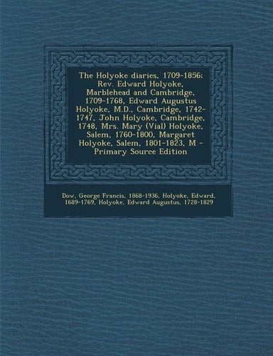 The Holyoke Diaries, 1709-1856; Rev. Edward Holyoke, Marblehead and Cambridge, 1709-1768, Edward Augustus Holyoke, M. D. , Cambridge, 1742-1747, John Ho