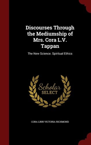 Discourses Through the Mediumship of Mrs. Cora L. V. Tappan The New Science. Spiritual Ethics