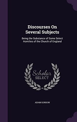 Discourses On Several Subjects Being the Substance of Some Select Homilies of the Church of England