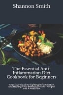 The Essential Anti-Inflammation Diet Cookbook for Beginners Your Easy Guide to Fighting Inflammation and Healing Your Immune System―Recipes and A Meal Plan