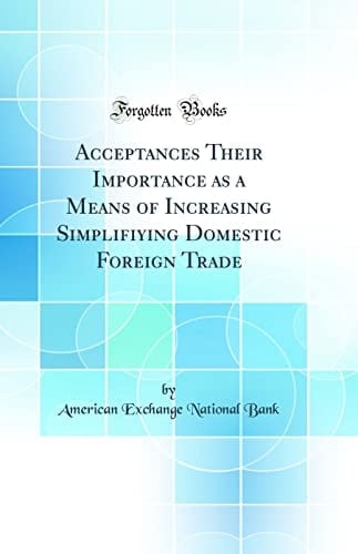 Acceptances Their Importance As a Means of Increasing Simplifiying Domestic Foreign Trade (Classic Reprint)
