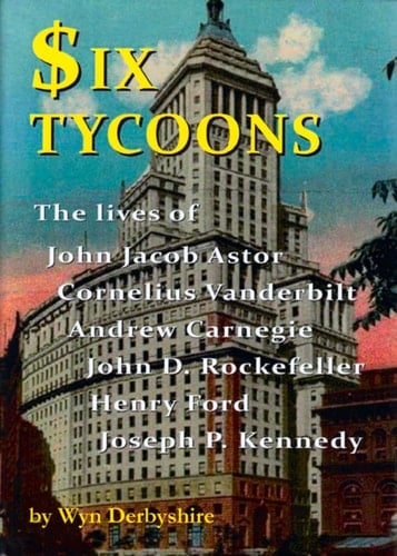 Six Tycoons The Lives of John Jacob Astor, Cornelius Vanderbilt, Andrew Carnegie, John D. Rockefeller, Henry Ford and Joseph P. Kennedy