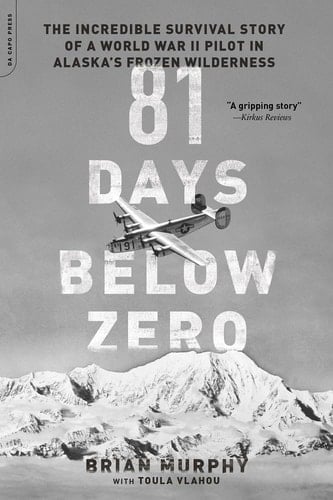 81 Days Below Zero The Incredible Survival Story of a World War II Pilot in Alaska's Frozen Wilderness