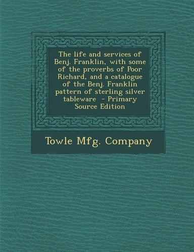 The Life and Services of Benj. Franklin, with Some of the Proverbs of Poor Richard, and a Catalogue of the Benj. Franklin Pattern of Sterling Silver T