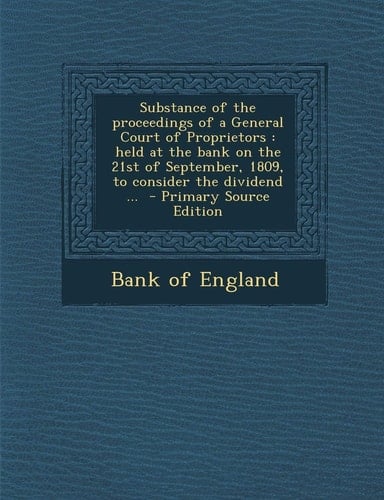 Substance of the Proceedings of a General Court of Proprietors Held at the Bank on the 21st of September, 1809, to Consider the Dividend ... - Primar