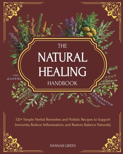 The Natural Healing Handbook: 120+ Simple Herbal Remedies and Holistic Recipes to Support Immunity, Reduce Inflammation, and Restore Balance Naturally