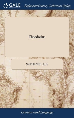 Theodosius Or, the Force of Love: a Tragedy. Acted by Their Royal Highness's Servants, at the Duke's Theatre. by Nathanael Lee,