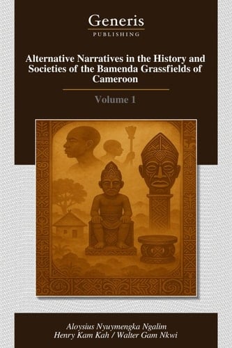Alternative Narratives in the History and Societies of the Bamenda Grassfields of Cameroon Volume 1
