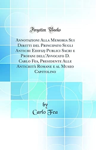 Annotazioni Alla Memoria Sui Diritti Del Principato Sugli Antichi Edifizj Publici Sacri e Profani Dell'avvocato D. Carlo Fea, Presidente Alle Antichità Romane e Al Museo Capitolino (Classic Reprint)