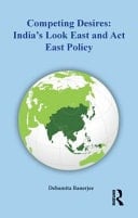 COMPETING DESIRES India's Look East and Act East Policy