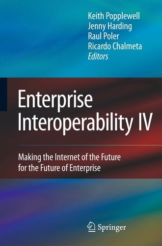Enterprise Interoperability IV Making the Internet of the Future for the Future of Enterprise