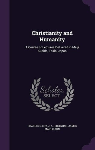 Christianity and Humanity A Course of Lectures Delivered in Meiji Kuaido, Tokio, Japan