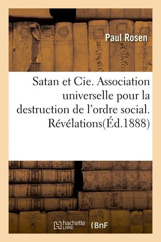 Satan Et Cie. Association Universelle Pour La Destruction de l'Ordre Social. Révélations Complètes Et Définitives de Tous Les Secrets de la Franc-Maçonnerie