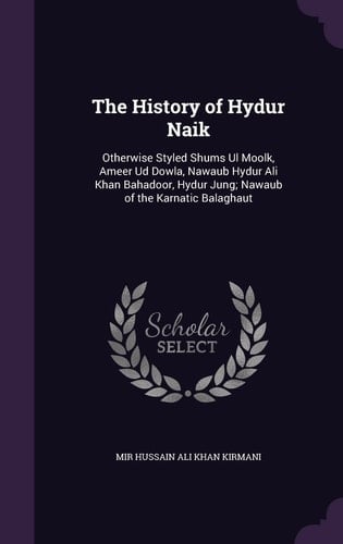 The History of Hydur Naik Otherwise Styled Shums Ul Moolk, Ameer Ud Dowla, Nawaub Hydur Ali Khan Bahadoor, Hydur Jung; Nawaub of the Karnatic Balaghaut