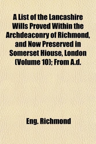 A List of the Lancashire Wills Proved Within the Archdeaconry of Richmond, and Now Preserved in Somerset Hiouse, London (Volume 10); From A.d.