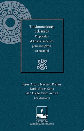 Trasformaciones eclesiales. Propuestas del papa Francisco para una iglesia en pastoral (Cátedra Eusebio Francisco Kino, SJ)